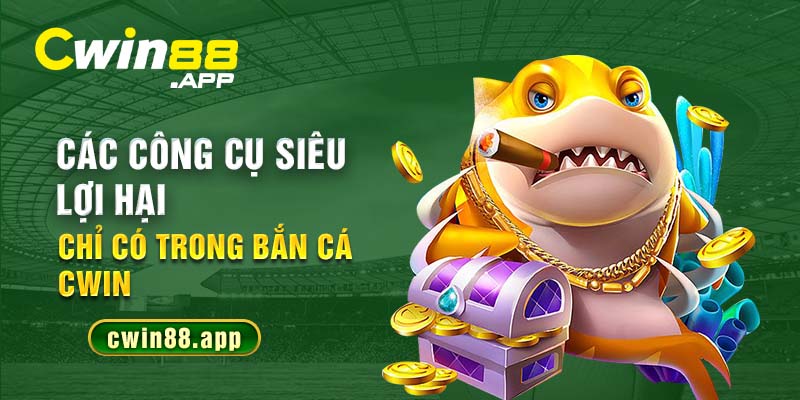 Các công cụ siêu lợi hại chỉ có trong bắn cá Cwin